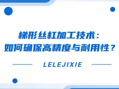 梯形丝杠加工技术：如何确保高精度与耐用性？