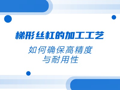 梯形丝杠的加工工艺：如何确保高精度与耐用性？