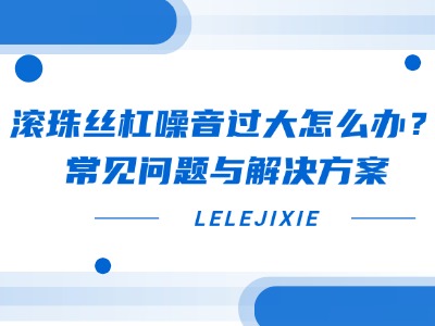 滚珠丝杠噪音过大怎么办？常见问题与解决方案