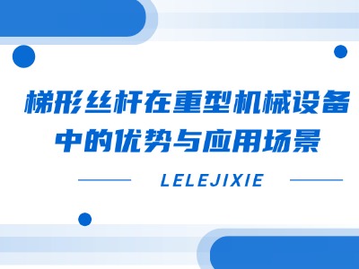 梯形丝杆在重型机械设备中的优势与应用场景