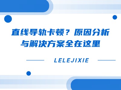 直线导轨卡顿？原因分析与解决方案全在这里