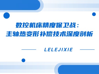 数控机床精度保卫战：主轴热变形补偿技术深度剖析