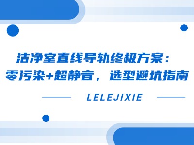 洁净室直线导轨终极方案：零污染+超静音，选型避坑指南