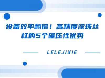 设备效率翻倍！高精度滚珠丝杠的5个碾压性优势