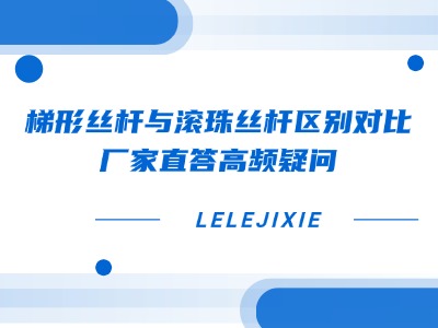 梯形丝杆与滚珠丝杆区别对比 | 厂家直答高频疑问