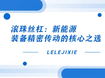 滚珠丝杠：新能源装备精密传动的核心之选