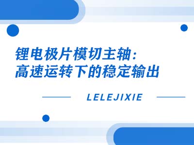 锂电极片模切主轴：高速运转下的稳定输出