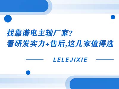 找靠谱电主轴厂家？看研发实力+售后，这几家值得选