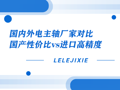 国内外电主轴厂家对比：国产性价比 vs 进口高精度